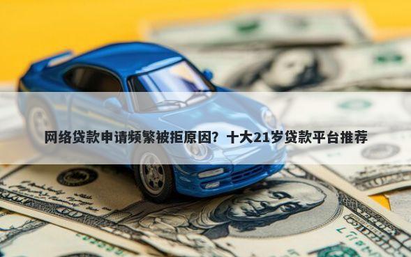 网络贷款申请频繁被拒原因？十大21岁贷款平台推荐