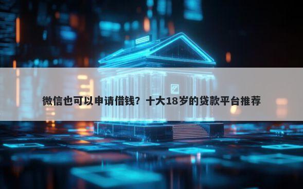 微信也可以申请借钱？十大18岁的贷款平台推荐