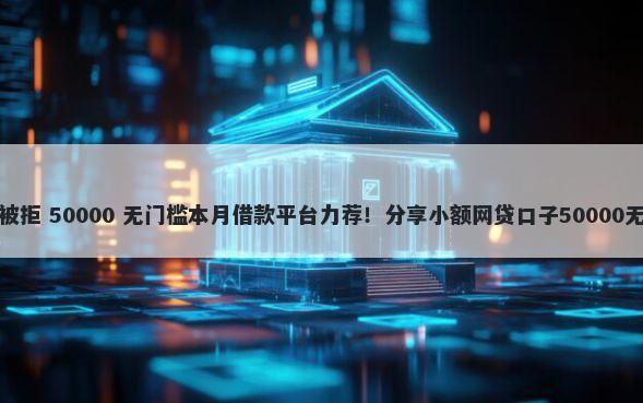 有预审批被拒 50000 无门槛本月借款平台力荐！分享小额网贷口子50000无门槛借款