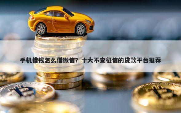 手机借钱怎么借微信？十大不查征信的贷款平台推荐