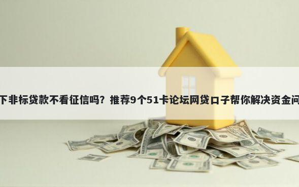 线下非标贷款不看征信吗？推荐9个51卡论坛网贷口子帮你解决资金问题