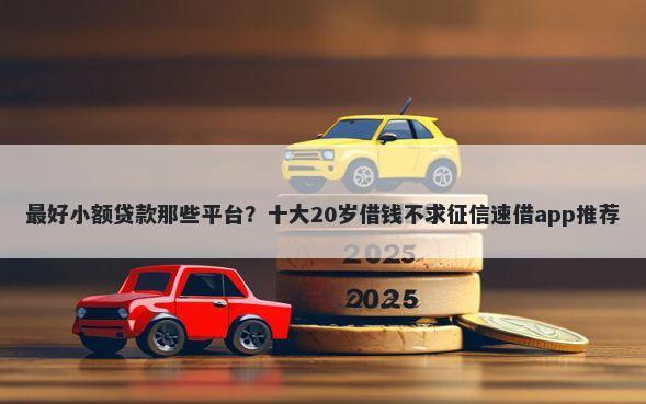 最好小额贷款那些平台？十大20岁借钱不求征信速借app推荐