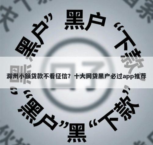 滁州小额贷款不看征信？十大网贷黑户必过app推荐