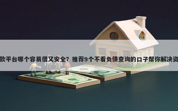 花户贷款平台哪个容易借又安全？推荐9个不看负债查询的口子帮你解决资金问题