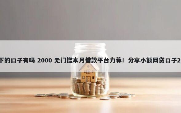 2025年黑户必下的口子有吗 2000 无门槛本月借款平台力荐！分享小额网贷口子2000无门槛借款
