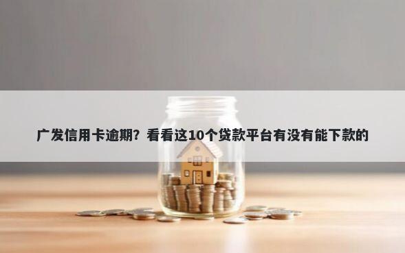 广发信用卡逾期？看看这10个贷款平台有没有能下款的