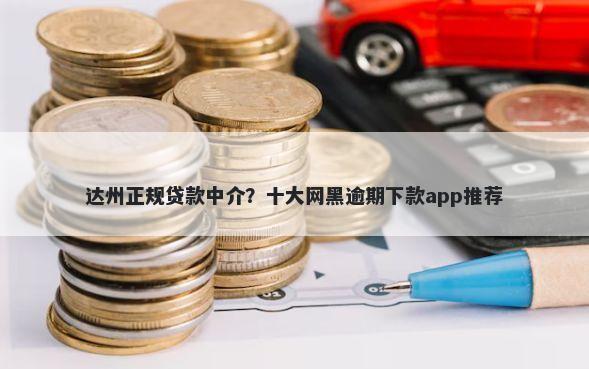 达州正规贷款中介？十大网黑逾期下款app推荐