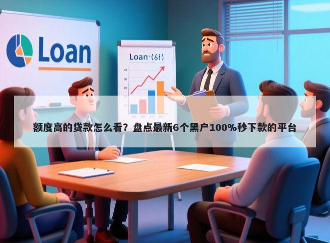 额度高的贷款怎么看？盘点最新6个黑户100%秒下款的平台
