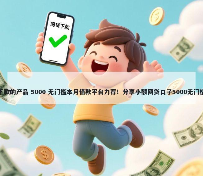 容易下款的产品 5000 无门槛本月借款平台力荐！分享小额网贷口子5000无门槛借款