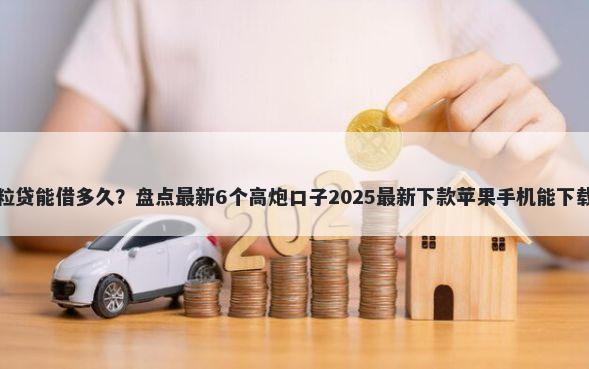 微粒贷能借多久？盘点最新6个高炮口子2025最新下款苹果手机能下载的