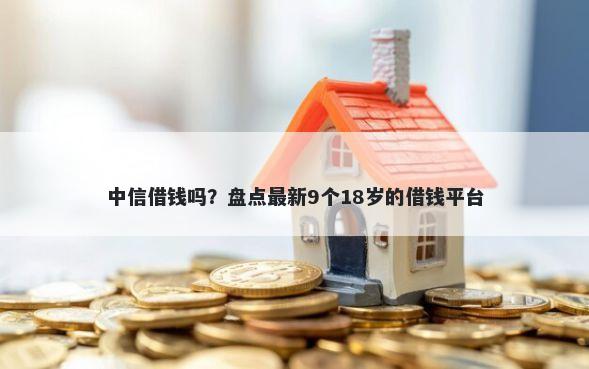 中信借钱吗？盘点最新9个18岁的借钱平台