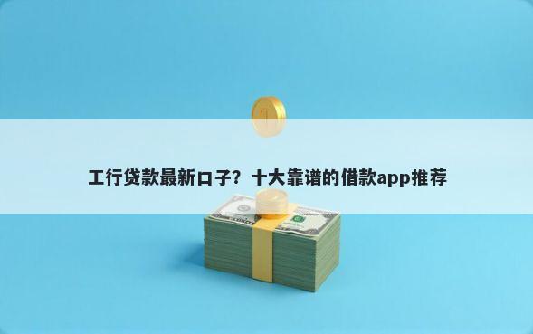工行贷款最新口子？十大靠谱的借款app推荐