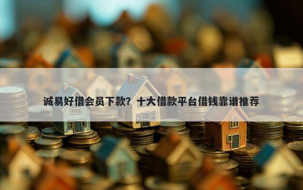 诚易好借会员下款？十大借款平台借钱靠谱推荐