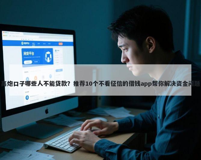 高炮口子哪些人不能贷款？推荐10个不看征信的借钱app帮你解决资金问题