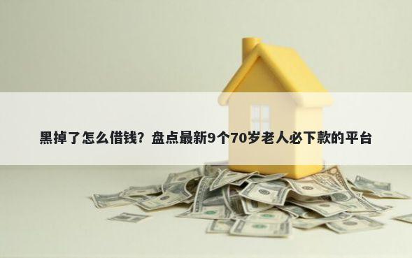 黑掉了怎么借钱？盘点最新9个70岁老人必下款的平台