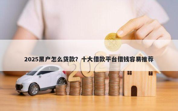 2025黑户怎么贷款？十大借款平台借钱容易推荐