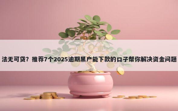 法无可贷？推荐7个2025逾期黑户能下款的口子帮你解决资金问题