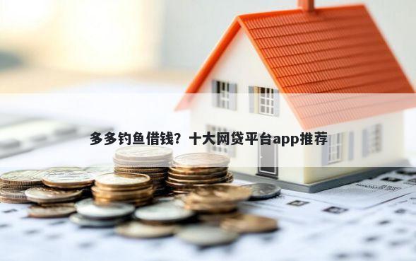 多多钓鱼借钱？十大网贷平台app推荐