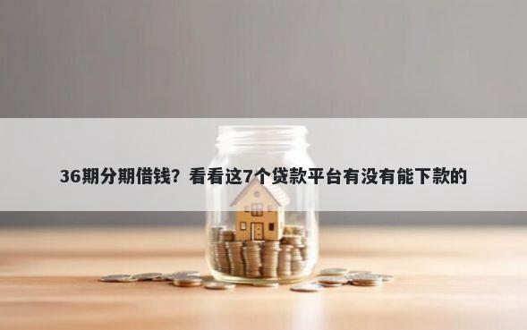 36期分期借钱？看看这7个贷款平台有没有能下款的