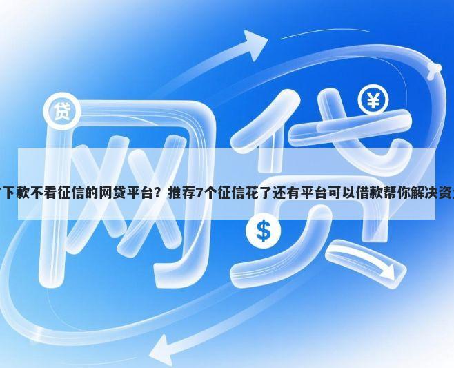 有没有下款不看征信的网贷平台？推荐7个征信花了还有平台可以借款帮你解决资金问题