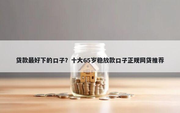 贷款最好下的口子？十大65岁稳放款口子正规网贷推荐