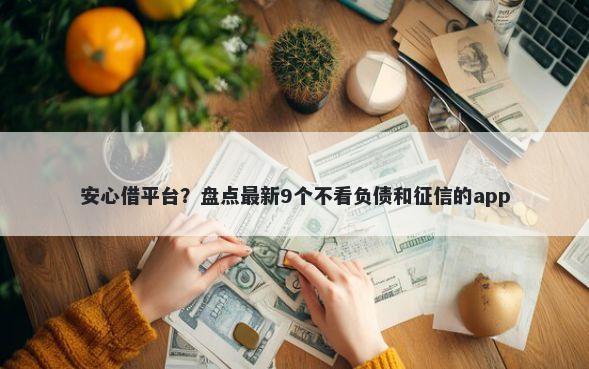 安心借平台？盘点最新9个不看负债和征信的app