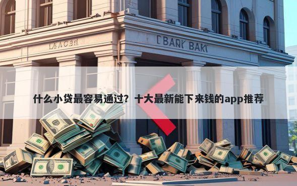 什么小贷最容易通过？十大最新能下来钱的app推荐