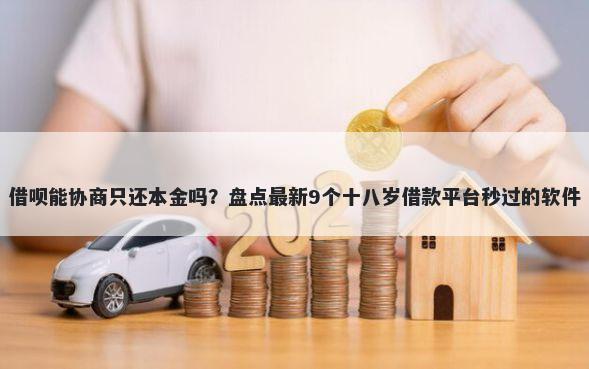 借呗能协商只还本金吗？盘点最新9个十八岁借款平台秒过的软件
