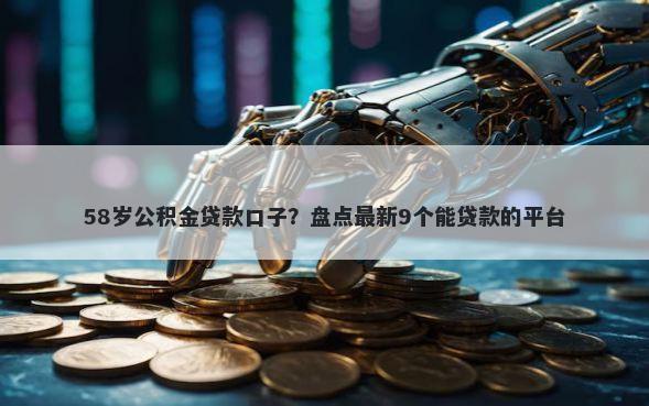 58岁公积金贷款口子？盘点最新9个能贷款的平台
