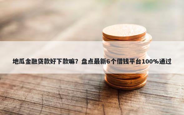地瓜金融贷款好下款嘛？盘点最新6个借钱平台100%通过