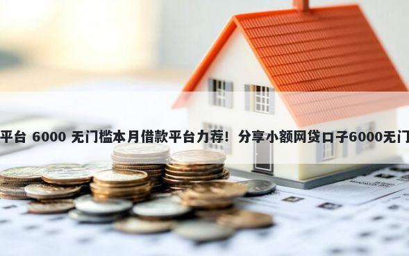 生意贷平台 6000 无门槛本月借款平台力荐！分享小额网贷口子6000无门槛借款