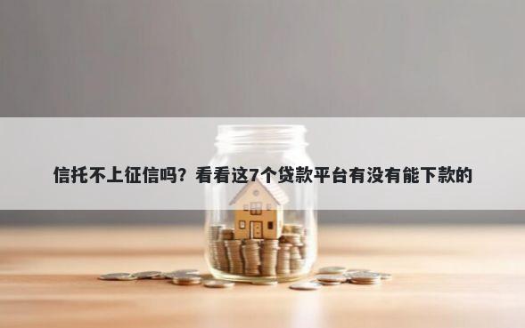 信托不上征信吗？看看这7个贷款平台有没有能下款的