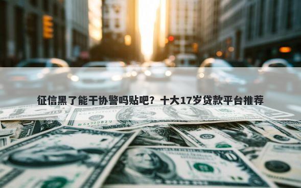 征信黑了能干协警吗贴吧？十大17岁贷款平台推荐
