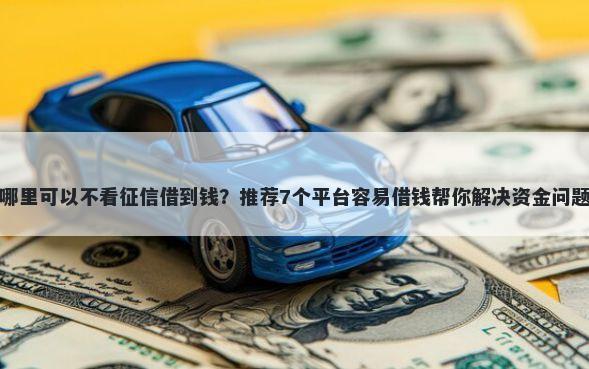 哪里可以不看征信借到钱？推荐7个平台容易借钱帮你解决资金问题