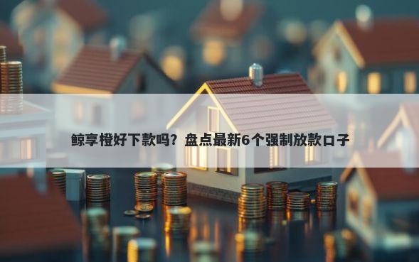 鲸享橙好下款吗？盘点最新6个强制放款口子