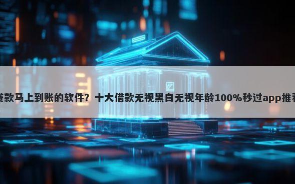 贷款马上到账的软件？十大借款无视黑白无视年龄100%秒过app推荐