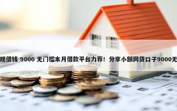 哪里有正规借钱 9000 无门槛本月借款平台力荐！分享小额网贷口子9000无门槛借款
