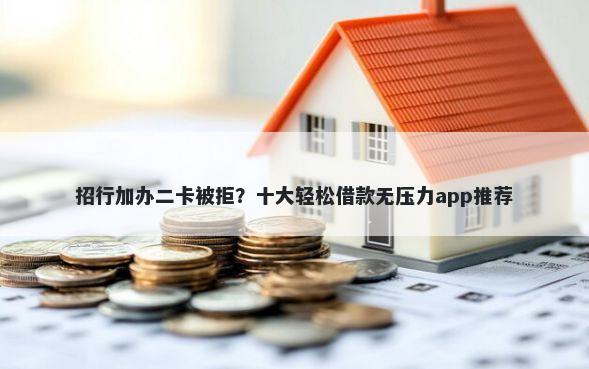 招行加办二卡被拒？十大轻松借款无压力app推荐