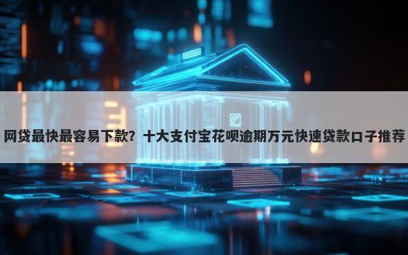 网贷最快最容易下款？十大支付宝花呗逾期万元快速贷款口子推荐