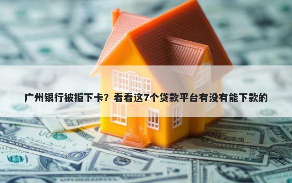 广州银行被拒下卡？看看这7个贷款平台有没有能下款的