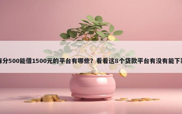 芝麻分500能借1500元的平台有哪些？看看这8个贷款平台有没有能下款的