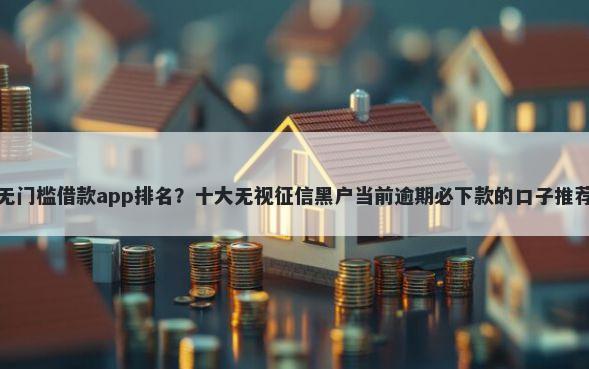 无门槛借款app排名？十大无视征信黑户当前逾期必下款的口子推荐