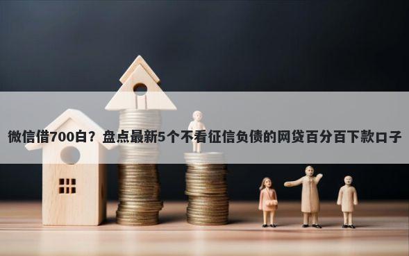 微信借700白？盘点最新5个不看征信负债的网贷百分百下款口子