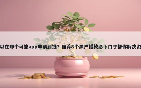 黑户可以在哪个可靠app申请到钱？推荐8个黑户借款必下口子帮你解决资金问题