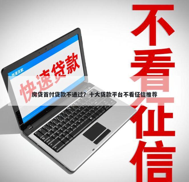 房贷首付贷款不通过？十大贷款平台不看征信推荐
