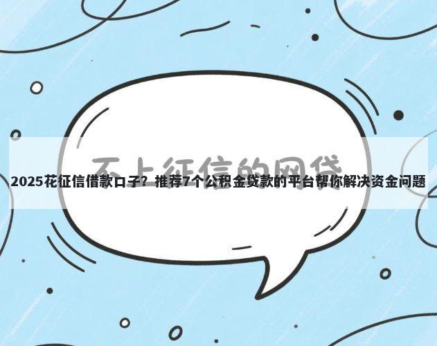 2025花征信借款口子？推荐7个公积金贷款的平台帮你解决资金问题