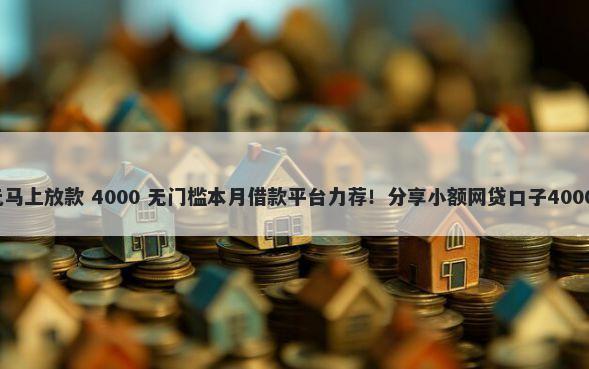 借款4000元马上放款 4000 无门槛本月借款平台力荐！分享小额网贷口子4000无门槛借款