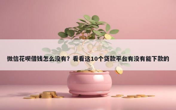 微信花呗借钱怎么没有？看看这10个贷款平台有没有能下款的