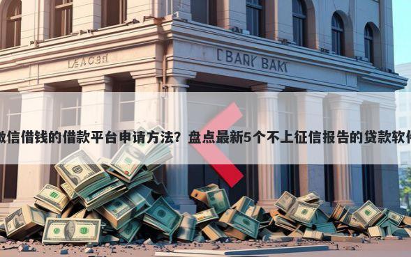 微信借钱的借款平台申请方法？盘点最新5个不上征信报告的贷款软件