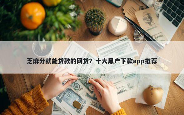 芝麻分就能贷款的网贷？十大黑户下款app推荐